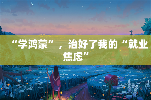 “学鸿蒙”，治好了我的“就业焦虑”