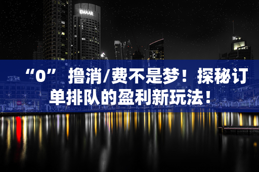 “0” 撸消/费不是梦！探秘订单排队的盈利新玩法！