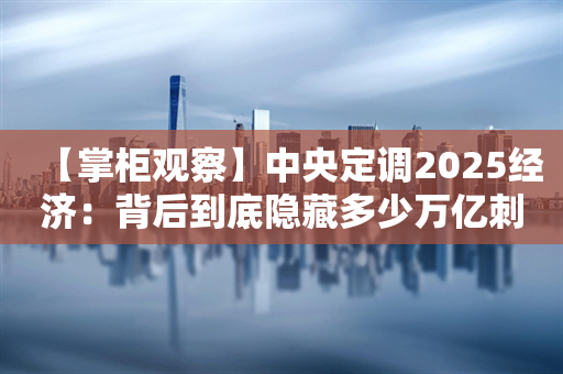 【掌柜观察】中央定调2025经济：背后到底隐藏多少万亿刺激预期？