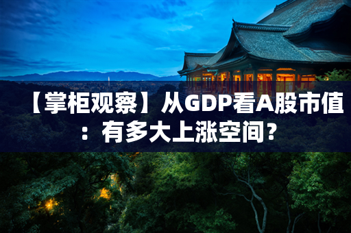 【掌柜观察】从GDP看A股市值：有多大上涨空间？