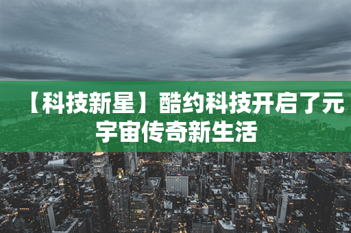 【科技新星】酷约科技开启了元宇宙传奇新生活