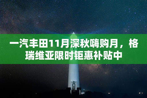 一汽丰田11月深秋嗨购月，格瑞维亚限时钜惠补贴中