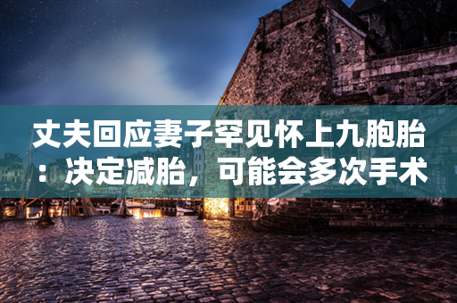 丈夫回应妻子罕见怀上九胞胎：决定减胎，可能会多次手术