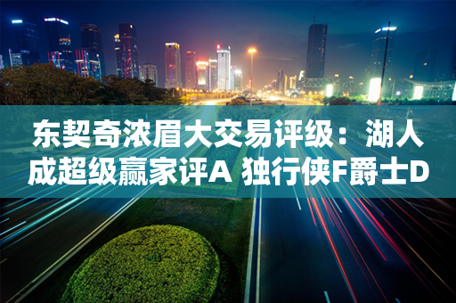 东契奇浓眉大交易评级：湖人成超级赢家评A 独行侠F爵士D：震惊全联盟的交易