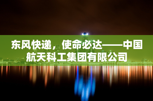 东风快递，使命必达——中国航天科工集团有限公司