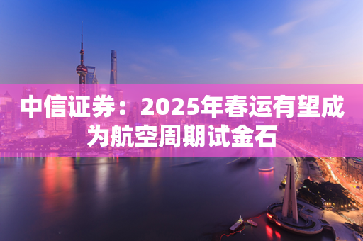 中信证券：2025年春运有望成为航空周期试金石