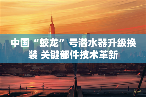 中国“蛟龙”号潜水器升级换装 关键部件技术革新