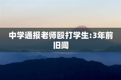 中学通报老师殴打学生:3年前旧闻