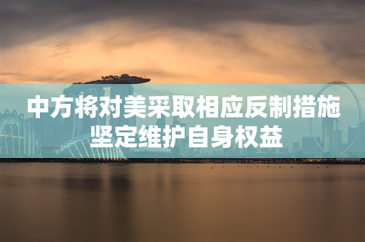 中方将对美采取相应反制措施 坚定维护自身权益