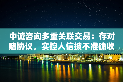 中诚咨询多重关联交易：存对赌协议，实控人信披不准确收警示函