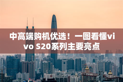 中高端购机优选！一图看懂vivo S20系列主要亮点