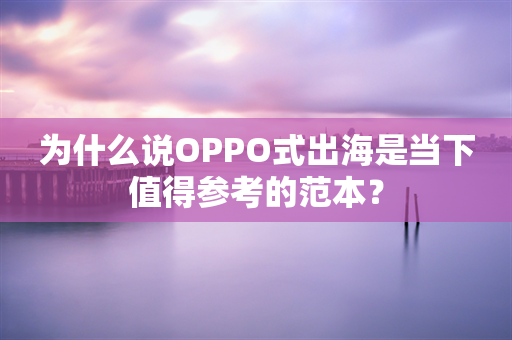 为什么说OPPO式出海是当下值得参考的范本？