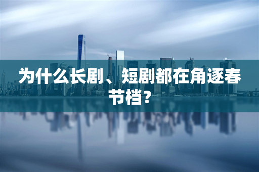 为什么长剧、短剧都在角逐春节档？