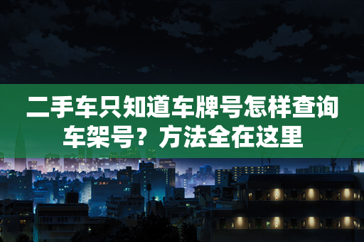 二手车只知道车牌号怎样查询车架号？方法全在这里