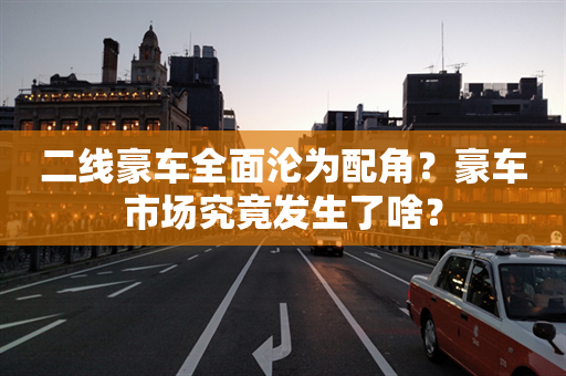 二线豪车全面沦为配角？豪车市场究竟发生了啥？