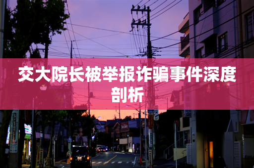 交大院长被举报诈骗事件深度剖析