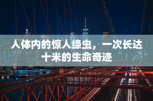 人体内的惊人绦虫，一次长达十米的生命奇迹