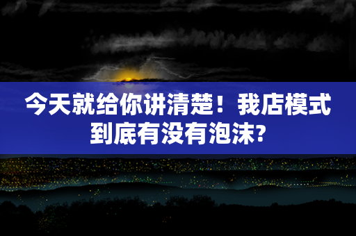 今天就给你讲清楚！我店模式到底有没有泡沫?