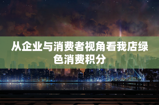 从企业与消费者视角看我店绿色消费积分