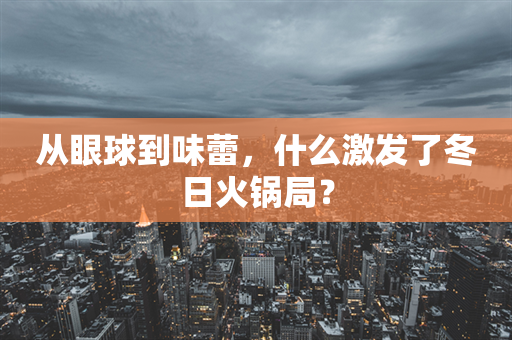 从眼球到味蕾，什么激发了冬日火锅局？