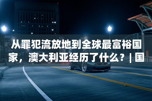 从罪犯流放地到全球最富裕国家，澳大利亚经历了什么？| 国家经济系列