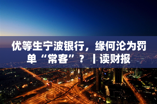 优等生宁波银行，缘何沦为罚单“常客”？丨读财报