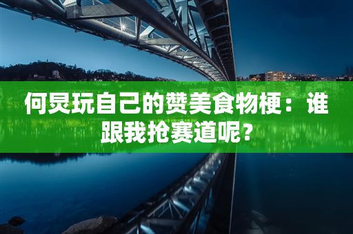 何炅玩自己的赞美食物梗：谁跟我抢赛道呢？