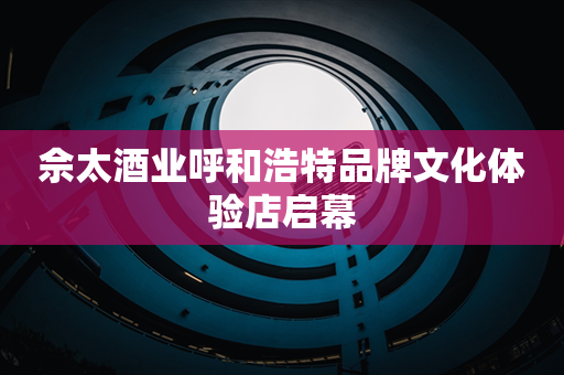 佘太酒业呼和浩特品牌文化体验店启幕