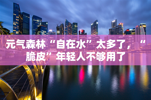 元气森林“自在水”太多了，“脆皮”年轻人不够用了