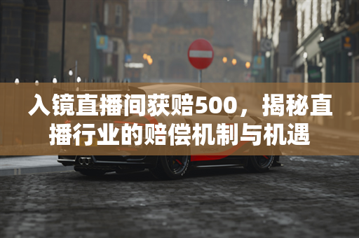 入镜直播间获赔500，揭秘直播行业的赔偿机制与机遇