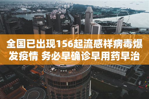 全国已出现156起流感样病毒爆发疫情 务必早确诊早用药早治疗！