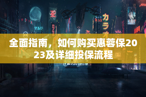 全面指南，如何购买惠蓉保2023及详细投保流程