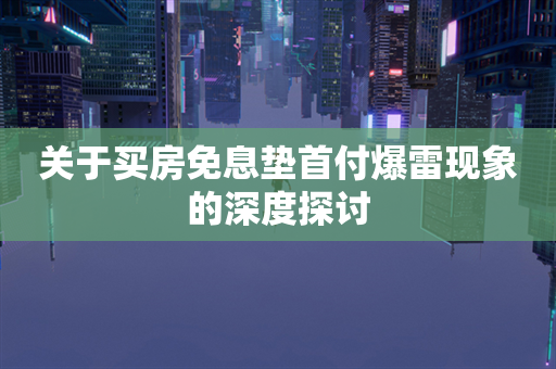 关于买房免息垫首付爆雷现象的深度探讨