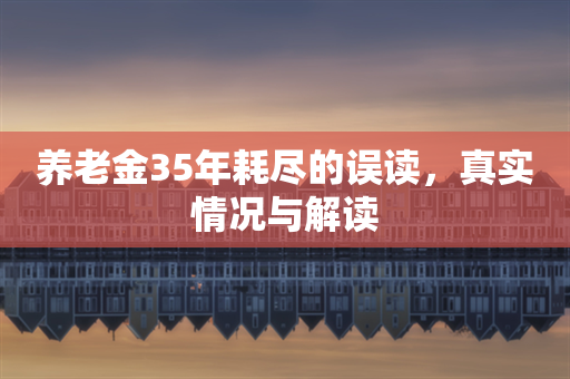 养老金35年耗尽的误读，真实情况与解读