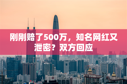 刚刚赔了500万，知名网红又泄密？双方回应