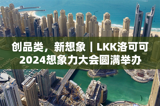 创品类，新想象｜LKK洛可可2024想象力大会圆满举办