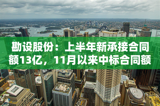 勘设股份：上半年新承接合同额13亿，11月以来中标合同额近2400万