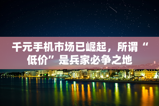 千元手机市场已崛起，所谓“低价”是兵家必争之地