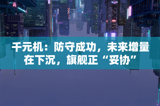 千元机：防守成功，未来增量在下沉，旗舰正“妥协”