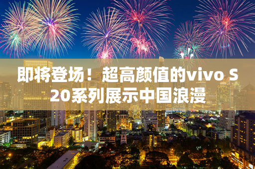 即将登场！超高颜值的vivo S20系列展示中国浪漫