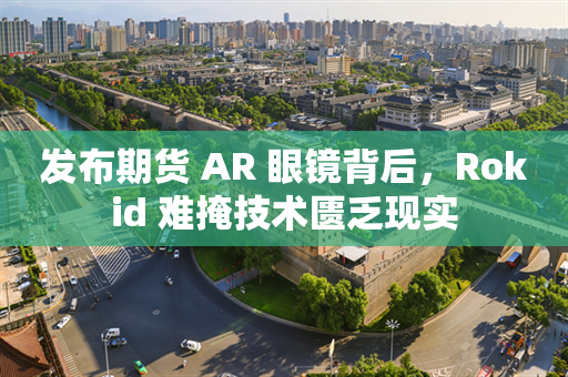 发布期货 AR 眼镜背后，Rokid 难掩技术匮乏现实