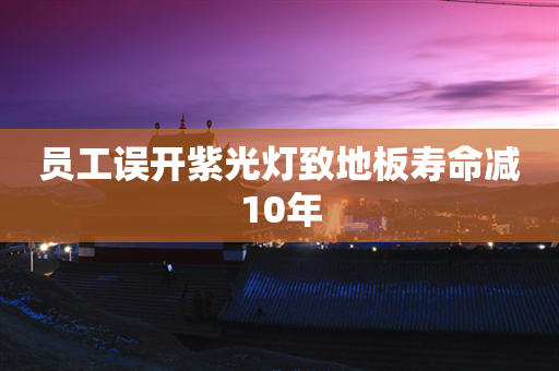 员工误开紫光灯致地板寿命减10年