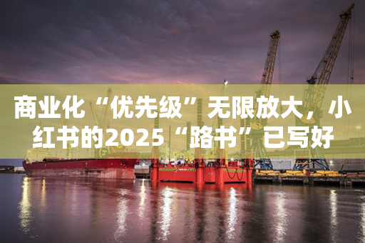 商业化“优先级”无限放大，小红书的2025“路书”已写好