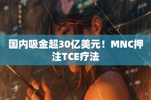 国内吸金超30亿美元！MNC押注TCE疗法