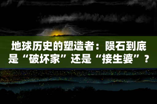 地球历史的塑造者：陨石到底是“破坏家”还是“接生婆”？