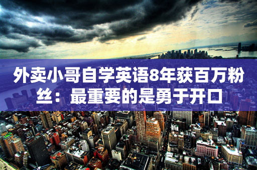 外卖小哥自学英语8年获百万粉丝：最重要的是勇于开口