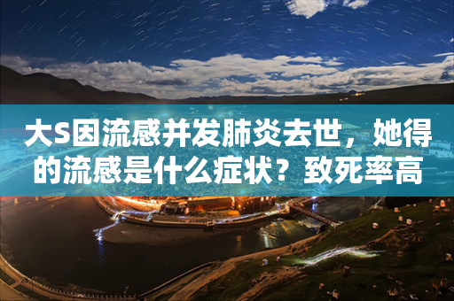 大S因流感并发肺炎去世，她得的流感是什么症状？致死率高么？应该注意哪些？