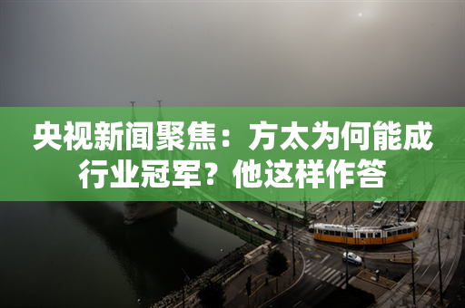 央视新闻聚焦：方太为何能成行业冠军？他这样作答