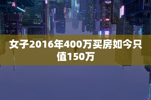 女子2016年400万买房如今只值150万