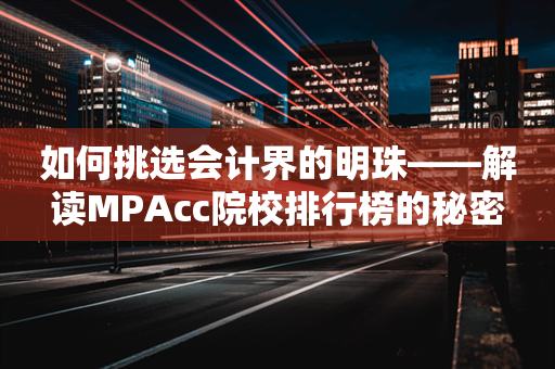 如何挑选会计界的明珠——解读MPAcc院校排行榜的秘密